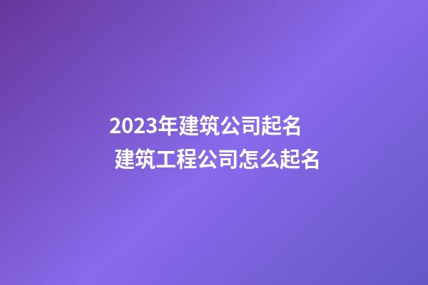 2023年建筑公司起名 建筑工程公司怎么起名